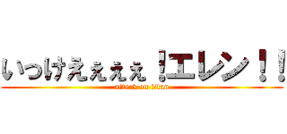 いっけえぇぇぇ！エレン！！ (attack on titan)