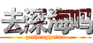 去深海吗 (qushenghaima)