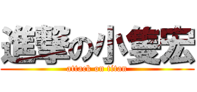 進撃の小隻宏 (attack on titan)