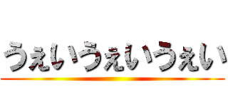 うぇいうぇいうぇい ()