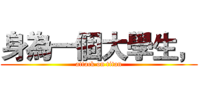 身為一個大學生， (attack on titan)
