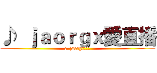♪  ｊａｏｒｇｘ愛直播 (♪  jaorgx愛直播)
