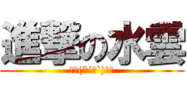 進撃の水雲 (ﾟヽ(*´∀`)ﾉﾟ)