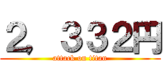 ２，３３２円 (attack on titan)