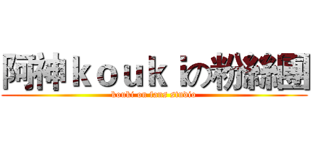 阿神ｋｏｕｋｉの粉絲團 (kouki on fans studio)