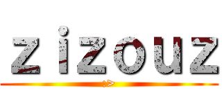 ｚｉｚｏｕｚ (:>)