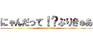 にゃんだって！？ぷりきゅあ (attack on titan)