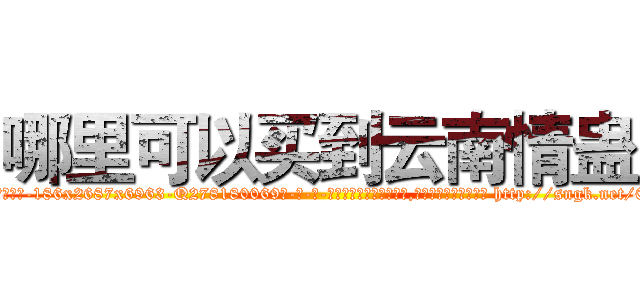 哪里可以买到云南情蛊 (哪里可以买到云南情蛊【电-186x2687x6963-Q278180069元-吉-药-业】我们做的是长期生意,靠的是老客户长期支持 http://sngk.net/06xtG4
)