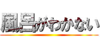 風呂がわかない ()