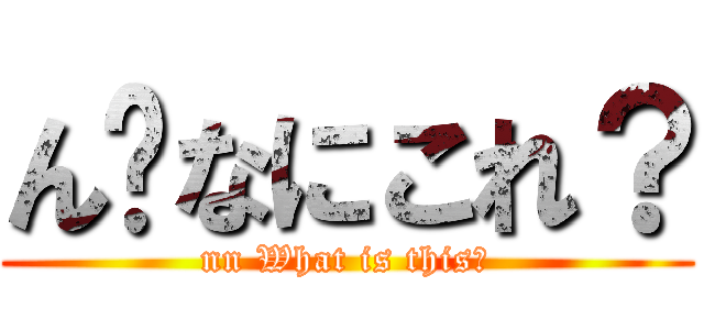 ん゙なにこれ？ (nn What is this?)