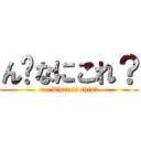 ん゙なにこれ？ (nn What is this?)