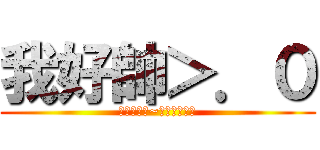 我好帥＞．０ (不是我說的~是老鄧說過的)