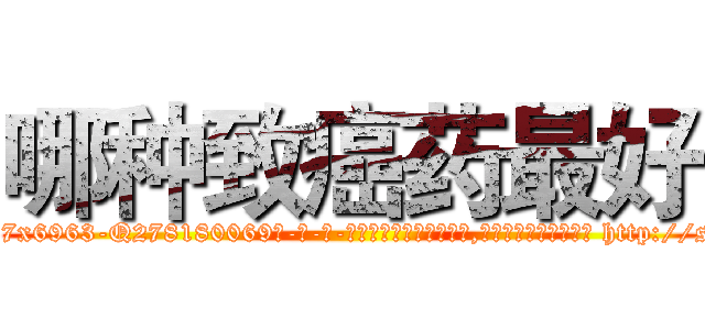哪种致癌药最好 (哪种致癌药最好【电-186x2687x6963-Q278180069元-吉-药-业】我们做的是长期生意,靠的是老客户长期支持 http://sngk.net/fzORap
)