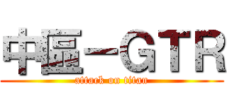 中區－ＧＴＲ (attack on titan)