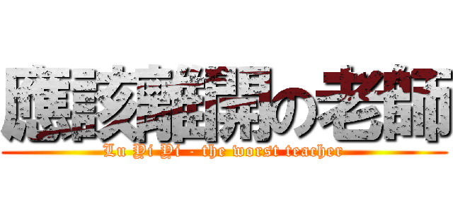 應該離開の老師 (Lu Yi Yi - the worst teacher)