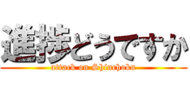 進捗どうですか (attack on Shinchoku)