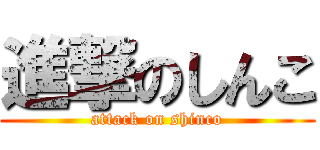 進撃のしんこ (attack on shinco)