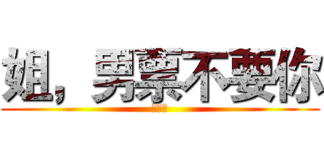 姐，男票不要你 (我要你)