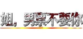 姐，男票不要你 (我要你)