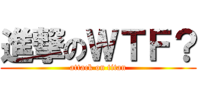進撃のＷＴＦ？ (attack on titan)