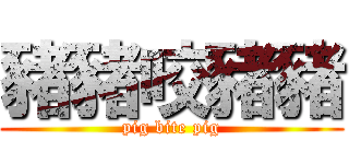 豬豬咬豬豬 (pig bite pig)