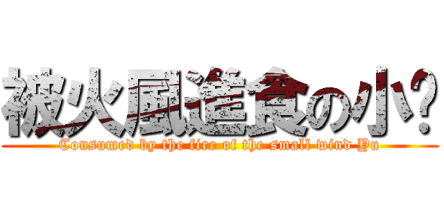 被火風進食の小瑀 (Consumed by the fire of the small wind Yu)