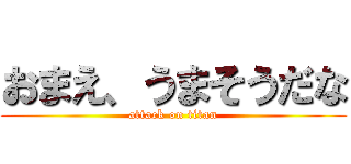 おまえ、うまそうだな (attack on titan)