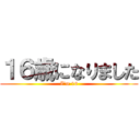 １６歳になりました (I’m 16)