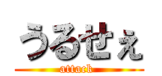 うるせぇ (attack )