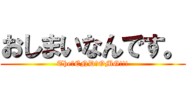 おしまいなんです。 (The　END　OMG!!!)