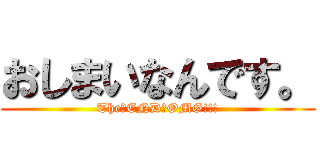 おしまいなんです。 (The　END　OMG!!!)