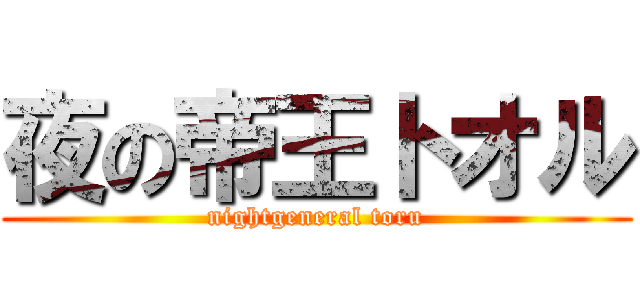 夜の帝王トオル (nightgeneral toru)