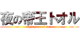 夜の帝王トオル (nightgeneral toru)