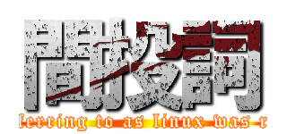 間投詞 (what you\'ve been referring to as linux was really GNU/Linux)