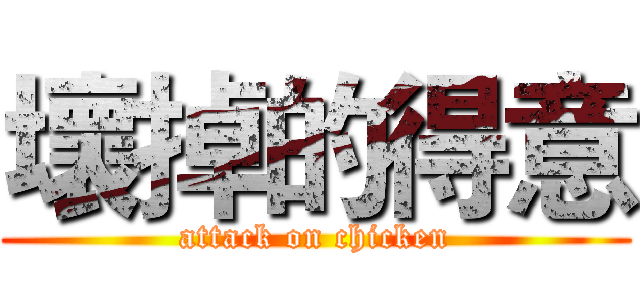 壞掉的得意 (attack on chicken)