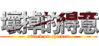 壞掉的得意 (attack on chicken)