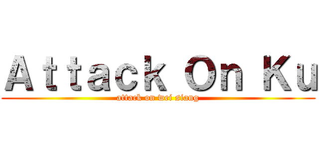 Ａｔｔａｃｋ Ｏｎ Ｋｕ (attack on wei siang)
