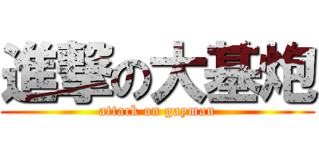 進撃の大基炮 (attack on gayman)