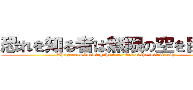恐れを知る者は無限の空を目指す (The person knowing the fear aims at the infinite sky)