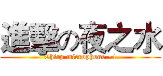 進擊の夜之水 (Chirp microphone ~!)