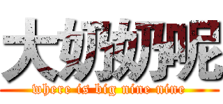 大奶奶呢 (where is big nine nine)