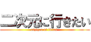 二次元に行きたい (nizigen ni ikitai )