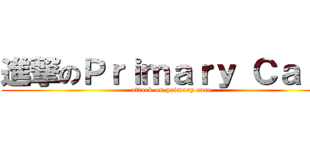 進撃のＰｒｉｍａｒｙ Ｃａｒｅ (attack on primary care)
