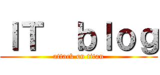 ＩＴ  ｂｌｏｇ (attack on titan)