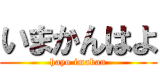 いまかんはよ (hayo imakan)