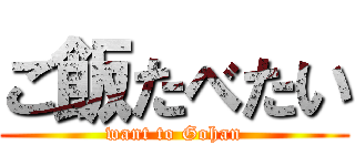 ご飯たべたい (want to Gohan)