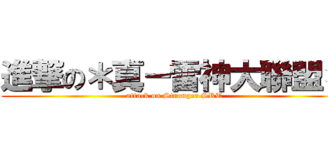 進撃の＊真－雷神大聯盟＊ (attack on Stronger SRT)