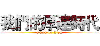 我們的厚達時代 (attack on titan)