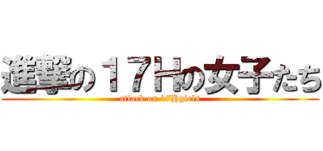 進撃の１７Ｈの女子たち (attack on 17Hgirls)