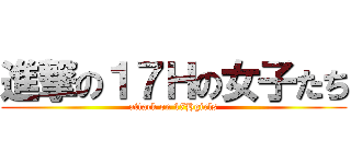 進撃の１７Ｈの女子たち (attack on 17Hgirls)